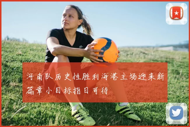 河南队历史性胜利海港主场迎来新篇章小目标指日可待