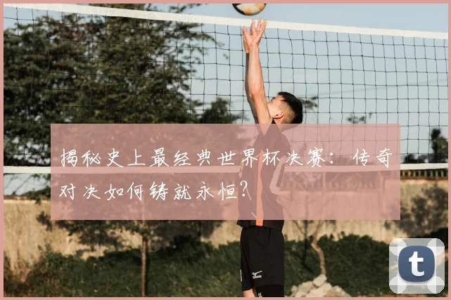 揭秘史上最经典世界杯决赛:传奇对决如何铸就永恒?