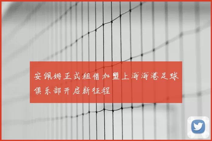 安佩姆正式租借加盟上海海港足球俱乐部开启新征程