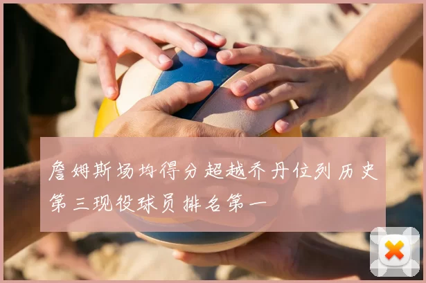 詹姆斯场均得分超越乔丹位列历史第三现役球员排名第一