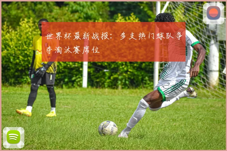世界杯最新战报：多支热门球队争夺淘汰赛席位