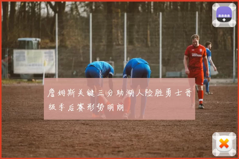 詹姆斯关键三分助湖人险胜勇士晋级季后赛形势明朗