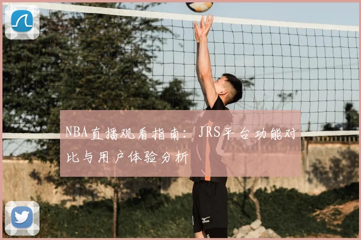 NBA直播观看指南：JRS平台功能对比与用户体验分析