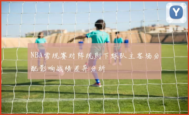NBA常规赛对阵规则下球队主客场分配影响战绩差异分析
