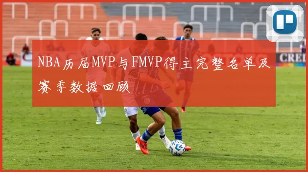 NBA历届MVP与FMVP得主完整名单及赛季数据回顾