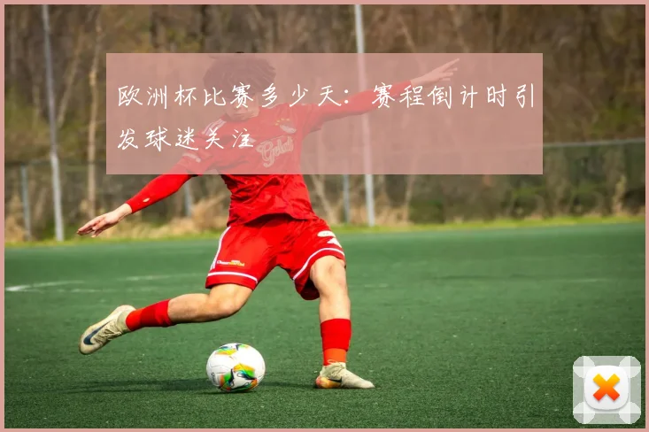 欧洲杯比赛多少天:赛程倒计时引发球迷关注