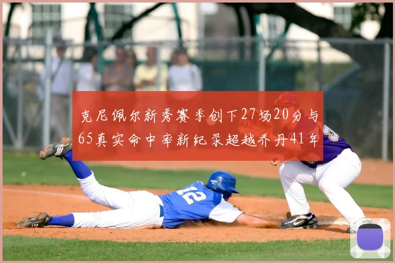 克尼佩尔新秀赛季创下27场20分与65真实命中率新纪录超越乔丹41年历史