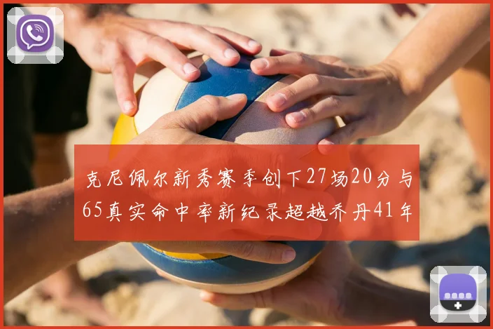 克尼佩尔新秀赛季创下27场20分与65真实命中率新纪录超越乔丹41年历史