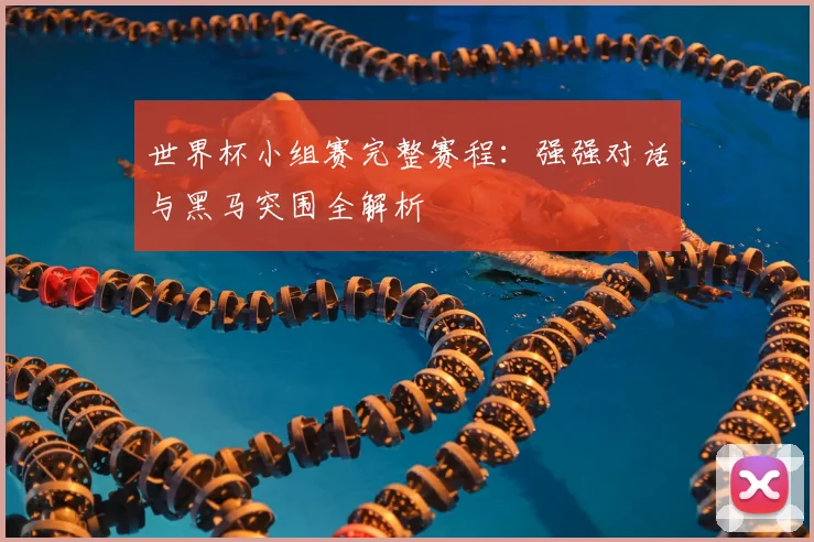 世界杯小组赛完整赛程:强强对话与黑马突围全解析