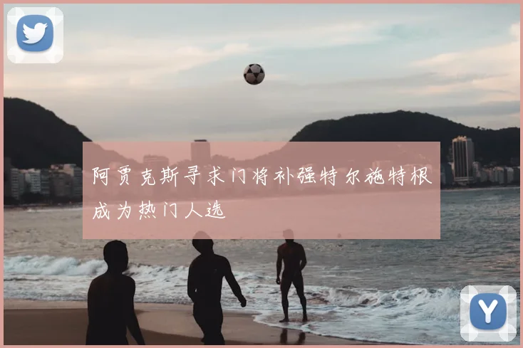 阿贾克斯寻求门将补强特尔施特根成为热门人选