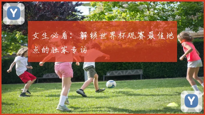 女生必看：解锁世界杯观赛最佳地点的独家专访