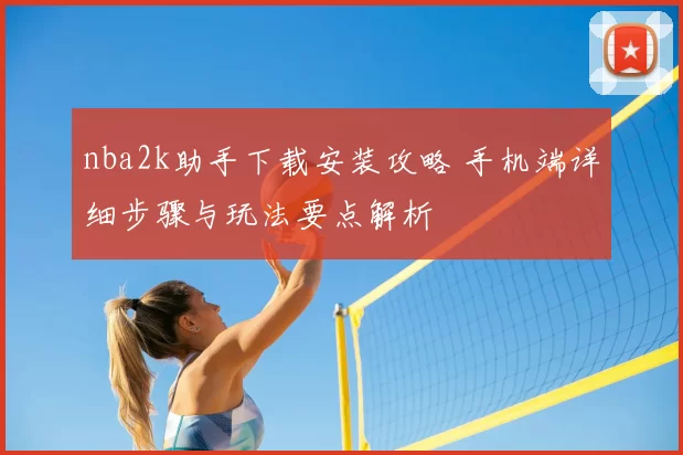 nba2k助手下载安装攻略 手机端详细步骤与玩法要点解析
