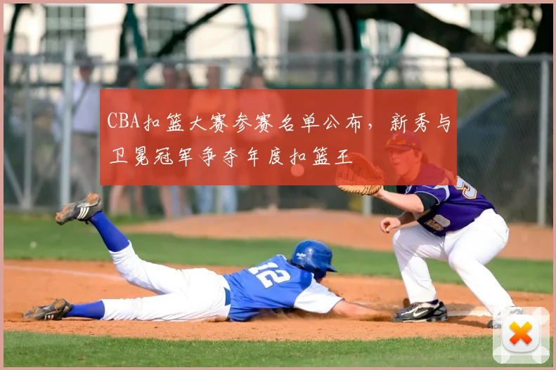 CBA扣篮大赛参赛名单公布，新秀与卫冕冠军争夺年度扣篮王