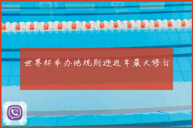 世界杯举办地规则迎近年最大修订