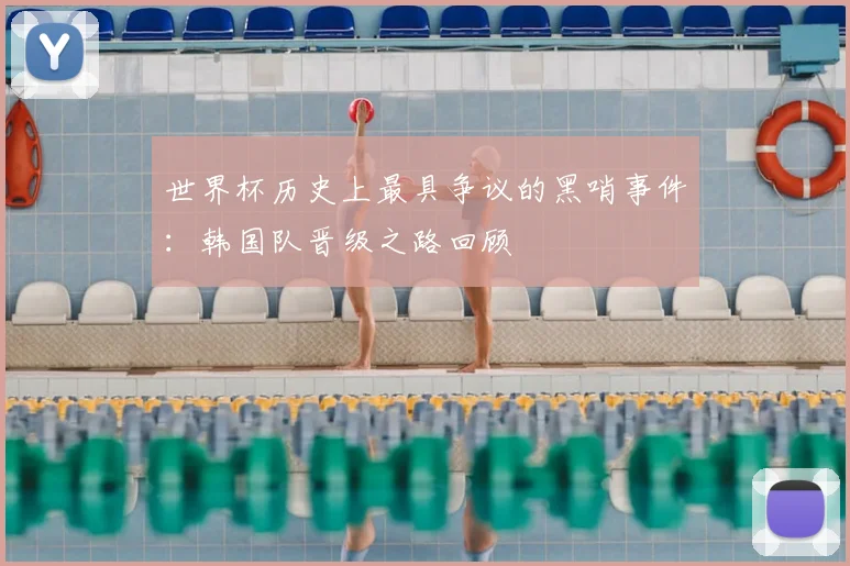 世界杯历史上最具争议的黑哨事件：韩国队晋级之路回顾