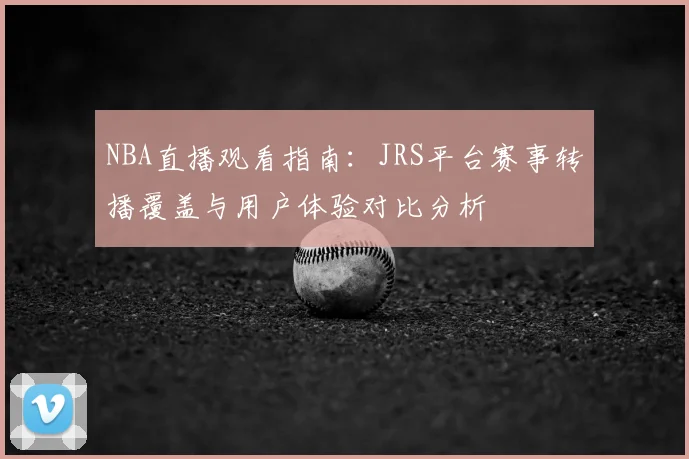 NBA直播观看指南：JRS平台赛事转播覆盖与用户体验对比分析