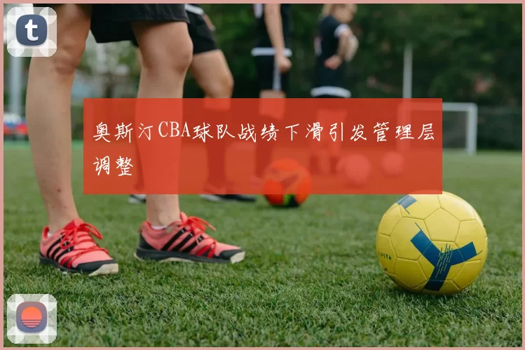 奥斯汀CBA球队战绩下滑引发管理层调整