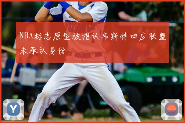 NBA标志原型被指认韦斯特回应联盟未承认身份