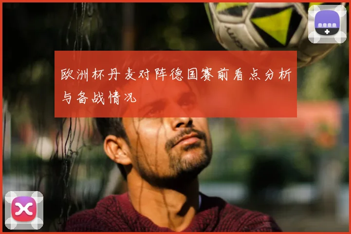 欧洲杯丹麦对阵德国赛前看点分析与备战情况