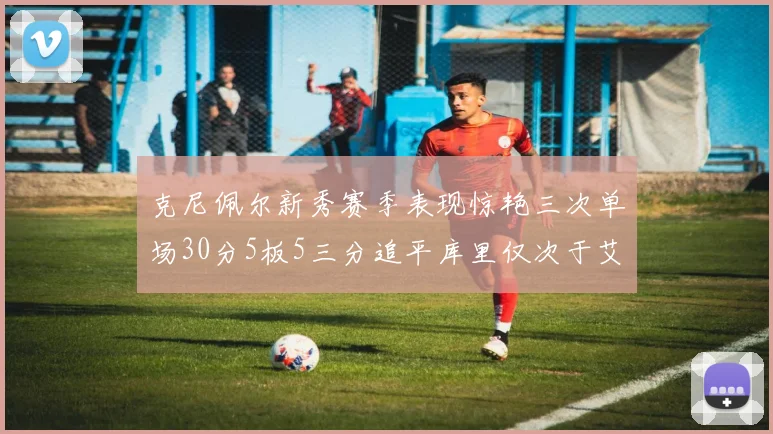 克尼佩尔新秀赛季表现惊艳三次单场30分5板5三分追平库里仅次于艾弗森
