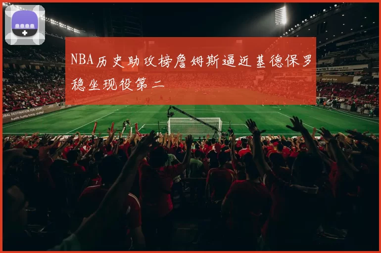 NBA历史助攻榜詹姆斯逼近基德保罗稳坐现役第二