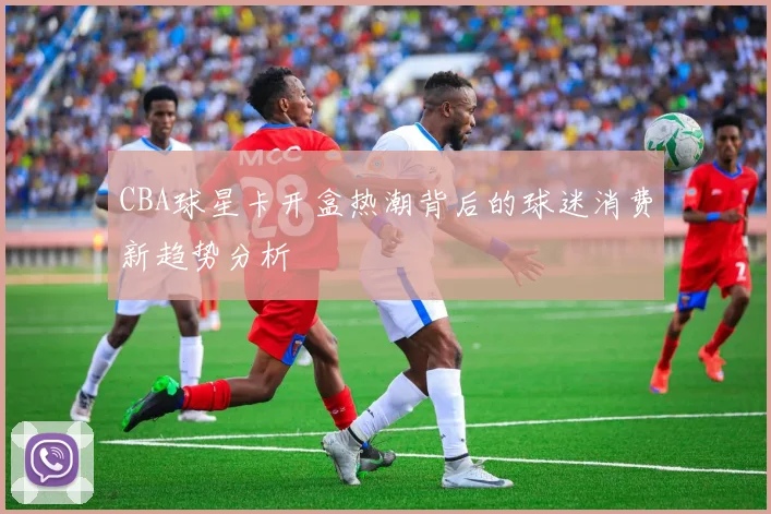 CBA球星卡开盒热潮背后的球迷消费新趋势分析