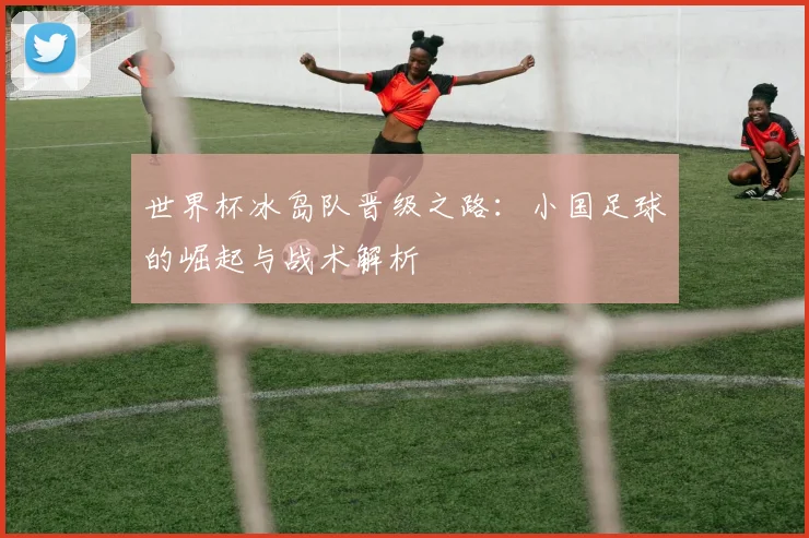 世界杯冰岛队晋级之路：小国足球的崛起与战术解析