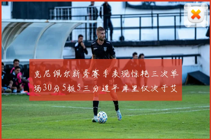 克尼佩尔新秀赛季表现惊艳三次单场30分5板5三分追平库里仅次于艾弗森