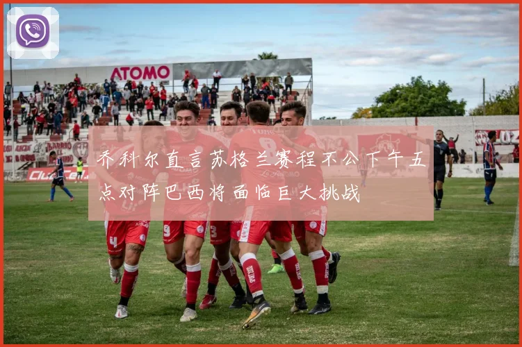 乔科尔直言苏格兰赛程不公下午五点对阵巴西将面临巨大挑战