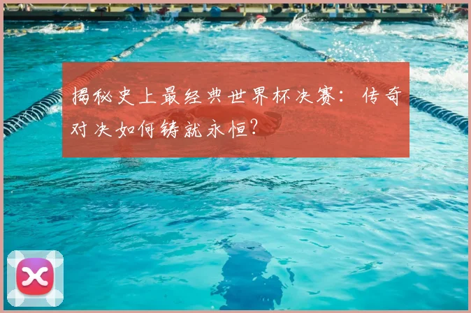 揭秘史上最经典世界杯决赛:传奇对决如何铸就永恒?