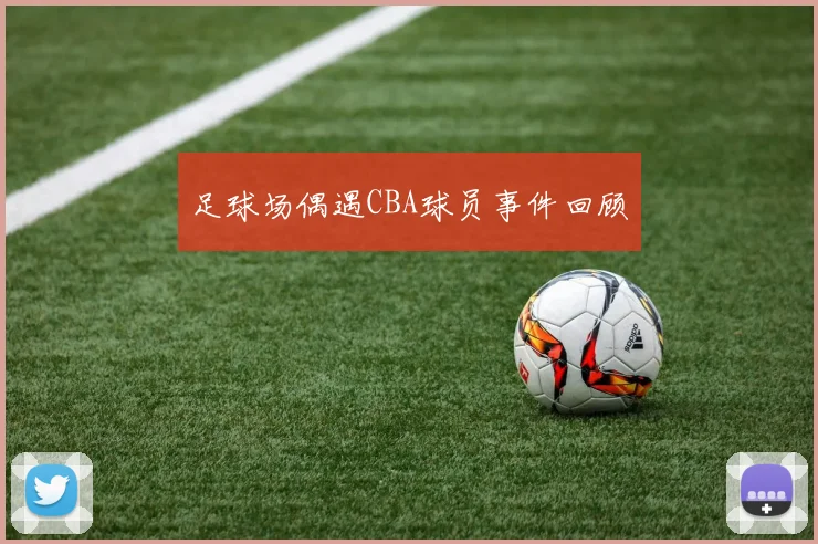 足球场偶遇CBA球员事件回顾