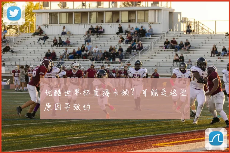 优酷世界杯直播卡顿？可能是这些原因导致的