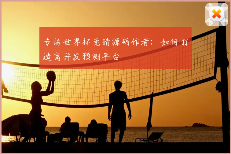 专访世界杯竞猜源码作者：如何打造高并发预测平台