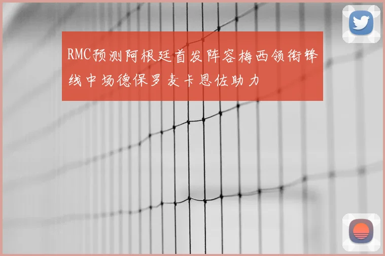 RMC预测阿根廷首发阵容梅西领衔锋线中场德保罗麦卡恩佐助力