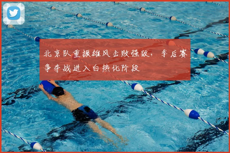 北京队重振雄风击败强敌，季后赛争夺战进入白热化阶段