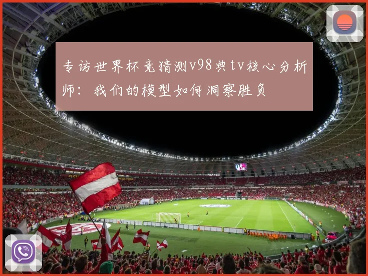 专访世界杯竞猜测v98典tv核心分析师：我们的模型如何洞察胜负