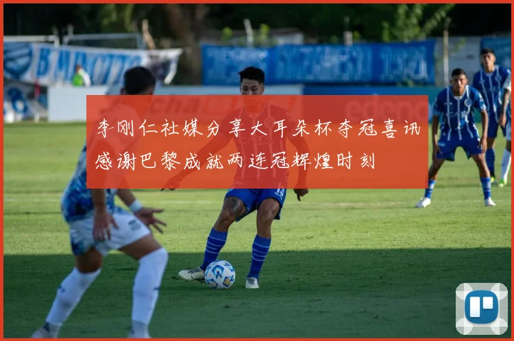 李刚仁社媒分享大耳朵杯夺冠喜讯感谢巴黎成就两连冠辉煌时刻