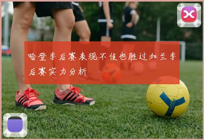 哈登季后赛表现不佳也胜过加兰季后赛实力分析