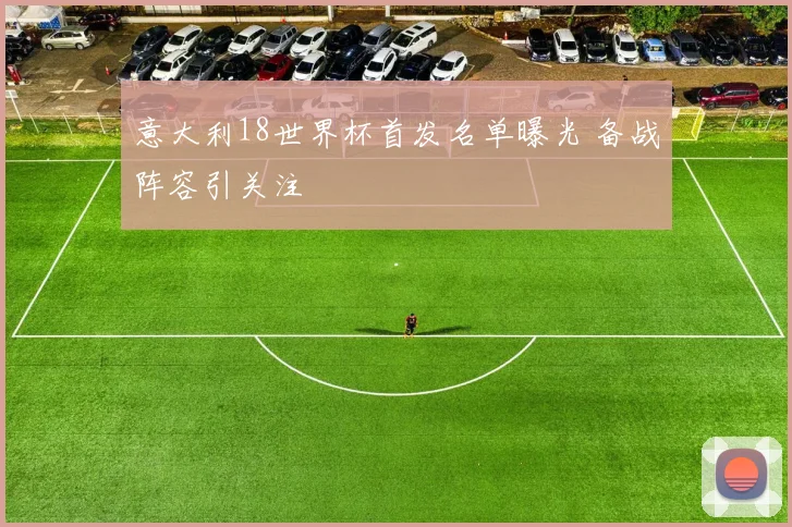 意大利18世界杯首发名单曝光 备战阵容引关注