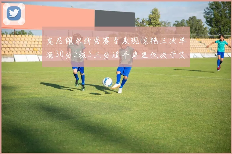 克尼佩尔新秀赛季表现惊艳三次单场30分5板5三分追平库里仅次于艾弗森