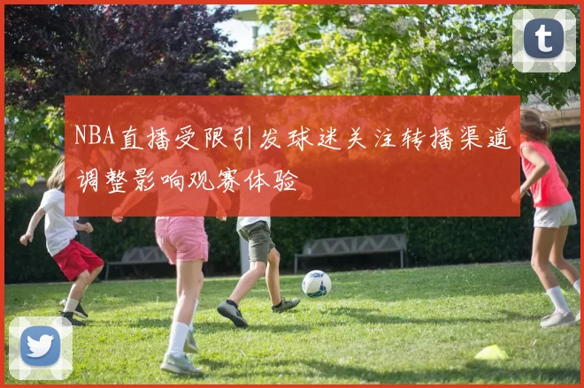 NBA直播受限引发球迷关注转播渠道调整影响观赛体验