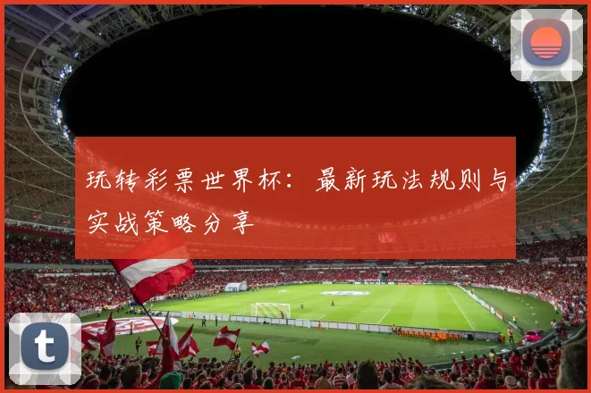 玩转彩票世界杯：最新玩法规则与实战策略分享