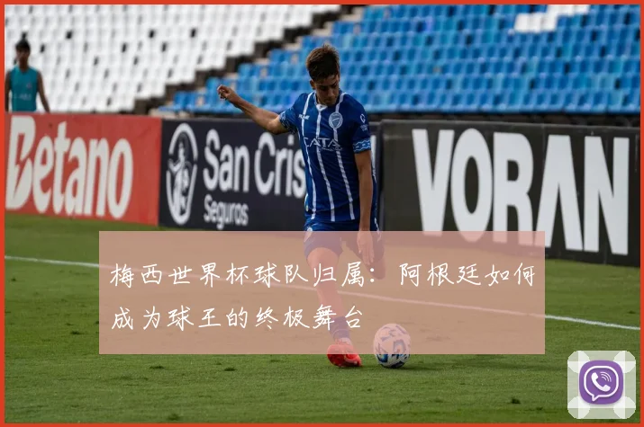 梅西世界杯球队归属：阿根廷如何成为球王的终极舞台