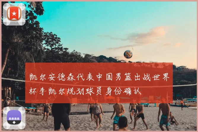 凯尔安德森代表中国男篮出战世界杯李凯尔规划球员身份确认