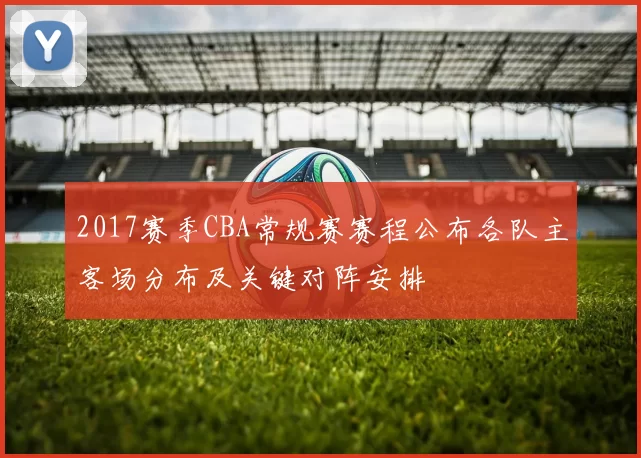2017赛季CBA常规赛赛程公布各队主客场分布及关键对阵安排