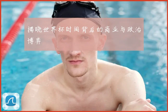 揭晓世界杯时间背后的商业与政治博弈