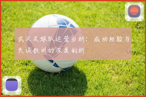 武汉足球队运营分析：成功经验与失误教训的深度剖析