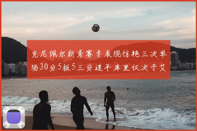 克尼佩尔新秀赛季表现惊艳三次单场30分5板5三分追平库里仅次于艾弗森