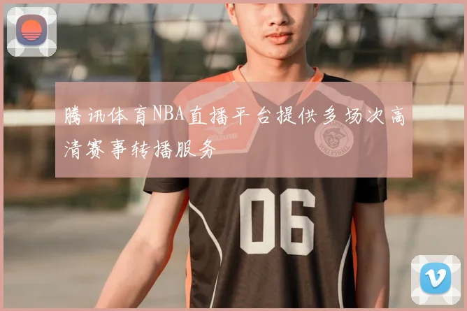 腾讯体育NBA直播平台提供多场次高清赛事转播服务