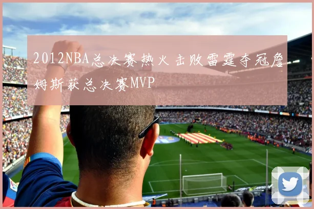 2012NBA总决赛热火击败雷霆夺冠詹姆斯获总决赛MVP